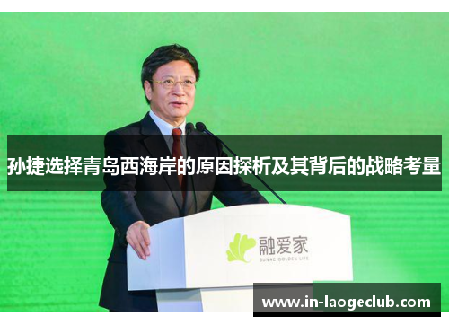 孙捷选择青岛西海岸的原因探析及其背后的战略考量 孙捷选择青岛西海岸的原因探析及其背后的战略考量
