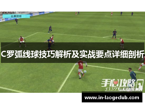 C罗弧线球技巧解析及实战要点详细剖析 C罗弧线球技巧解析及实战要点详细剖析