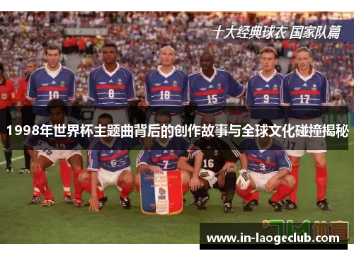 1998年世界杯主题曲背后的创作故事与全球文化碰撞揭秘 1998年世界杯主题曲背后的创作故事与全球文化碰撞揭秘