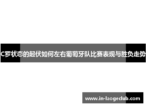 C罗状态的起伏如何左右葡萄牙队比赛表现与胜负走势