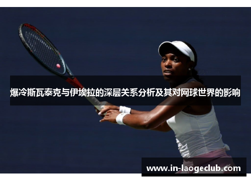 爆冷斯瓦泰克与伊埃拉的深层关系分析及其对网球世界的影响