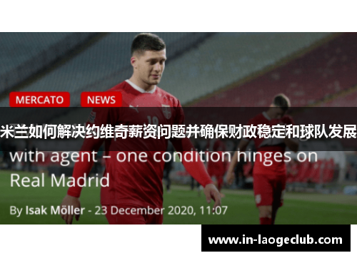 米兰如何解决约维奇薪资问题并确保财政稳定和球队发展 米兰如何解决约维奇薪资问题并确保财政稳定和球队发展