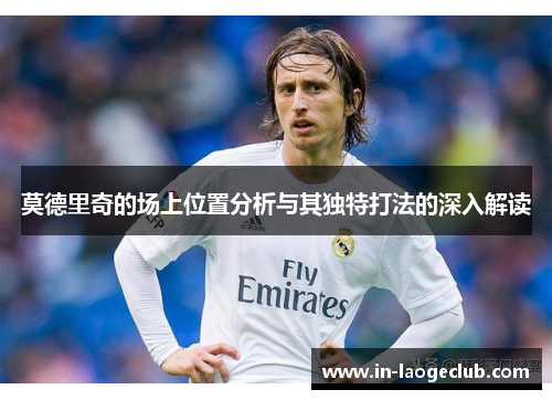 莫德里奇的场上位置分析与其独特打法的深入解读 莫德里奇的场上位置分析与其独特打法的深入解读