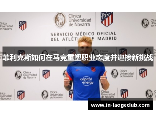 菲利克斯如何在马竞重塑职业态度并迎接新挑战 菲利克斯如何在马竞重塑职业态度并迎接新挑战