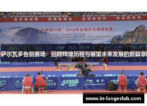 萨尔瓦多告别赛场:回顾辉煌历程与展望未来发展的新篇章 萨尔瓦多告别赛场:回顾辉煌历程与展望未来发展的新篇章