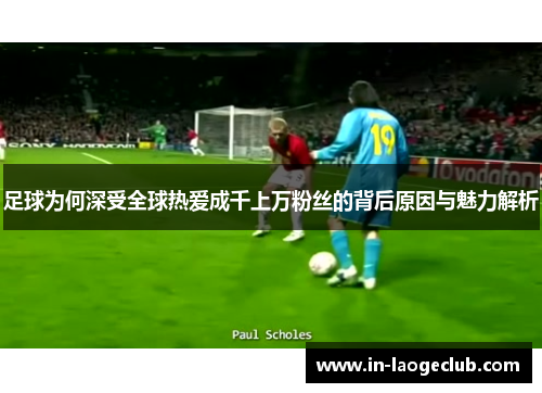 足球为何深受全球热爱成千上万粉丝的背后原因与魅力解析 足球为何深受全球热爱成千上万粉丝的背后原因与魅力解析
