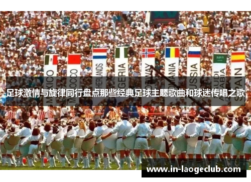 足球激情与旋律同行盘点那些经典足球主题歌曲和球迷传唱之歌 足球激情与旋律同行盘点那些经典足球主题歌曲和球迷传唱之歌