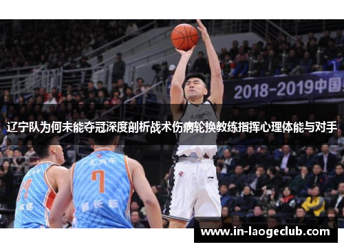 辽宁队为何未能夺冠深度剖析战术伤病轮换教练指挥心理体能与对手