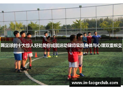 踢足球的十大惊人好处助你成就运动健将实现身体与心理双重蜕变