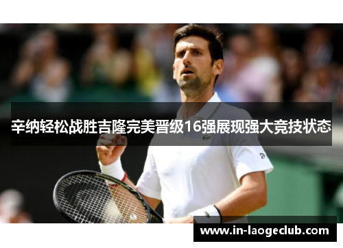 辛纳轻松战胜吉隆完美晋级16强展现强大竞技状态