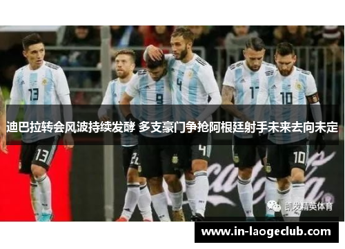 迪巴拉转会风波持续发酵 多支豪门争抢阿根廷射手未来去向未定 迪巴拉转会风波持续发酵 多支豪门争抢阿根廷射手未来去向未定
