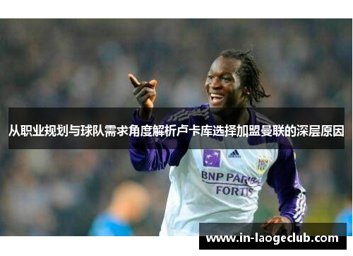 从职业规划与球队需求角度解析卢卡库选择加盟曼联的深层原因