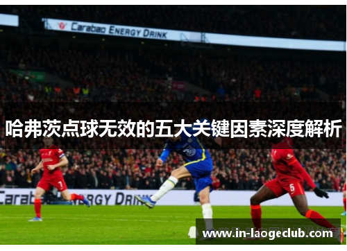 哈弗茨点球无效的五大关键因素深度解析