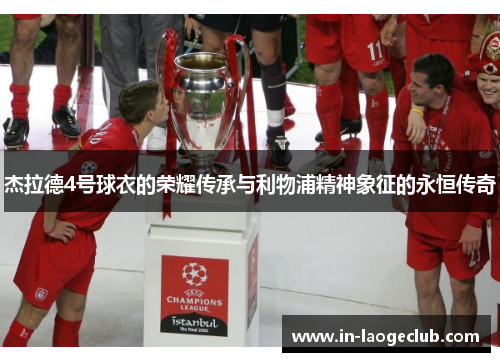 杰拉德4号球衣的荣耀传承与利物浦精神象征的永恒传奇 杰拉德4号球衣的荣耀传承与利物浦精神象征的永恒传奇