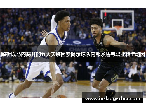 解析以马内离开的五大关键因素揭示球队内部矛盾与职业转型动因 解析以马内离开的五大关键因素揭示球队内部矛盾与职业转型动因