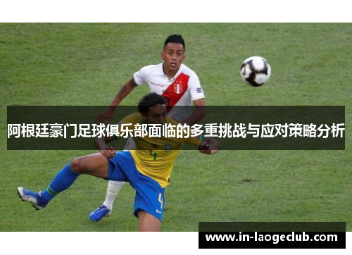 阿根廷豪门足球俱乐部面临的多重挑战与应对策略分析