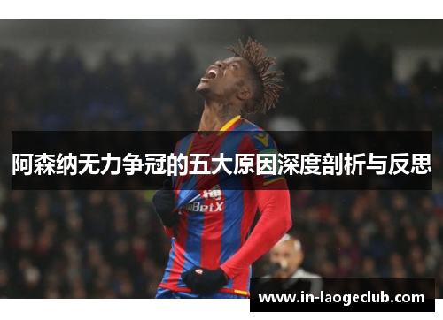 阿森纳无力争冠的五大原因深度剖析与反思