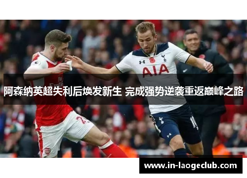 阿森纳英超失利后焕发新生 完成强势逆袭重返巅峰之路