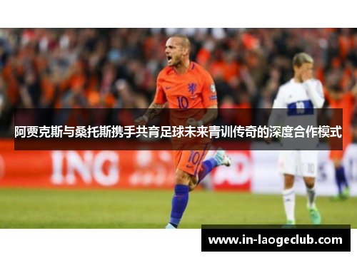 阿贾克斯与桑托斯携手共育足球未来青训传奇的深度合作模式 阿贾克斯与桑托斯携手共育足球未来青训传奇的深度合作模式