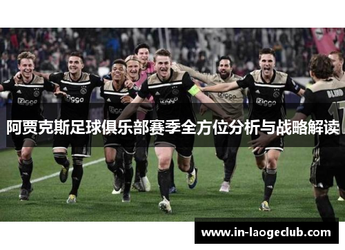 阿贾克斯足球俱乐部赛季全方位分析与战略解读 阿贾克斯足球俱乐部赛季全方位分析与战略解读