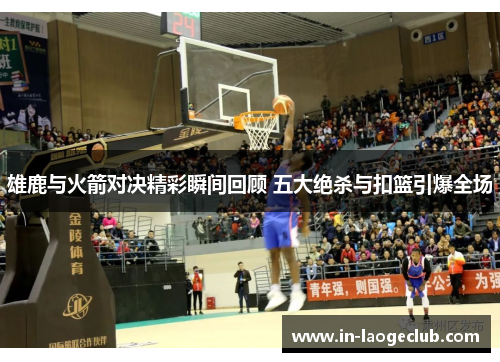 雄鹿与火箭对决精彩瞬间回顾 五大绝杀与扣篮引爆全场 雄鹿与火箭对决精彩瞬间回顾 五大绝杀与扣篮引爆全场