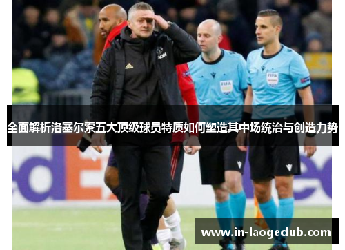 全面解析洛塞尔索五大顶级球员特质如何塑造其中场统治与创造力势 全面解析洛塞尔索五大顶级球员特质如何塑造其中场统治与创造力势