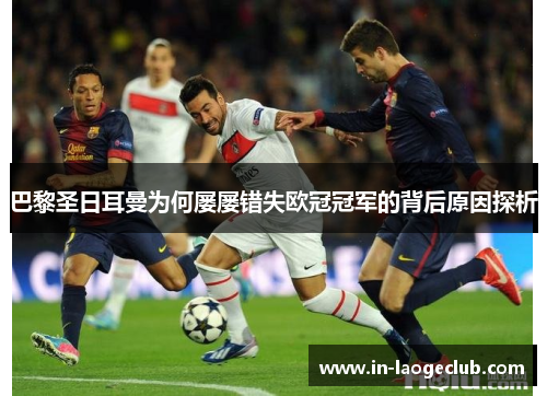 巴黎圣日耳曼为何屡屡错失欧冠冠军的背后原因探析 巴黎圣日耳曼为何屡屡错失欧冠冠军的背后原因探析