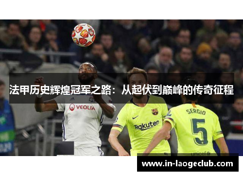 法甲历史辉煌冠军之路:从起伏到巅峰的传奇征程 法甲历史辉煌冠军之路:从起伏到巅峰的传奇征程