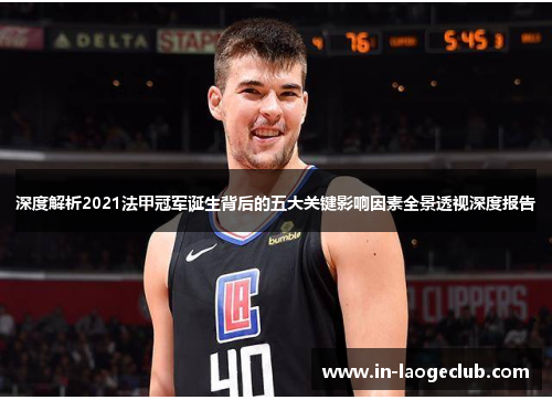 深度解析2021法甲冠军诞生背后的五大关键影响因素全景透视深度报告 深度解析2021法甲冠军诞生背后的五大关键影响因素全景透视深度报告
