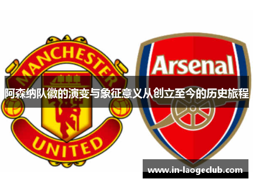 阿森纳队徽的演变与象征意义从创立至今的历史旅程 阿森纳队徽的演变与象征意义从创立至今的历史旅程