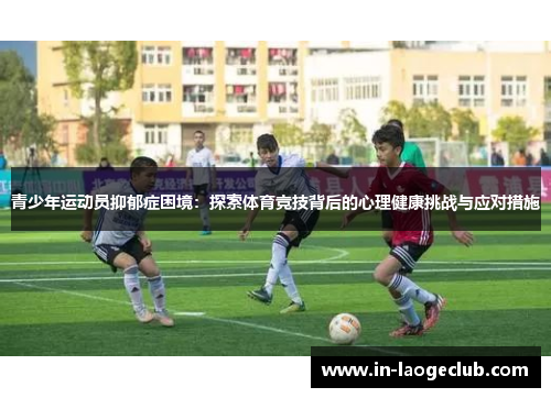青少年运动员抑郁症困境:探索体育竞技背后的心理健康挑战与应对措施 青少年运动员抑郁症困境:探索体育竞技背后的心理健康挑战与应对措施