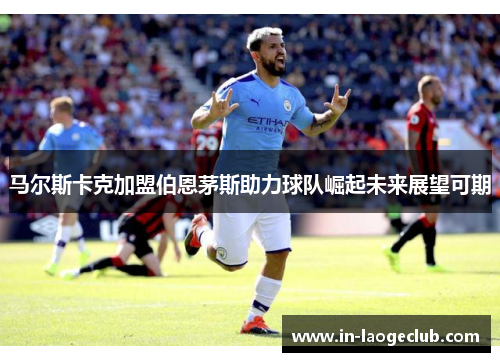 马尔斯卡克加盟伯恩茅斯助力球队崛起未来展望可期