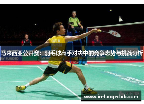 马来西亚公开赛:羽毛球高手对决中的竞争态势与挑战分析 马来西亚公开赛:羽毛球高手对决中的竞争态势与挑战分析