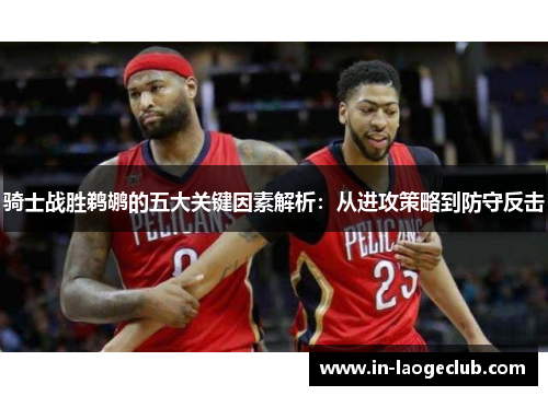 骑士战胜鹈鹕的五大关键因素解析：从进攻策略到防守反击