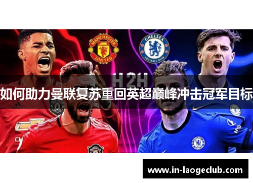 如何助力曼联复苏重回英超巅峰冲击冠军目标 如何助力曼联复苏重回英超巅峰冲击冠军目标