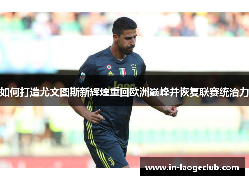 如何打造尤文图斯新辉煌重回欧洲巅峰并恢复联赛统治力