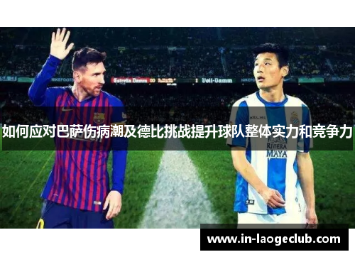 如何应对巴萨伤病潮及德比挑战提升球队整体实力和竞争力 如何应对巴萨伤病潮及德比挑战提升球队整体实力和竞争力
