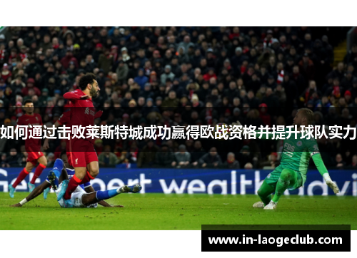 如何通过击败莱斯特城成功赢得欧战资格并提升球队实力