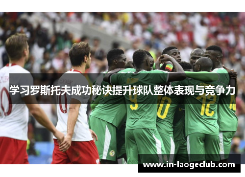 学习罗斯托夫成功秘诀提升球队整体表现与竞争力 学习罗斯托夫成功秘诀提升球队整体表现与竞争力