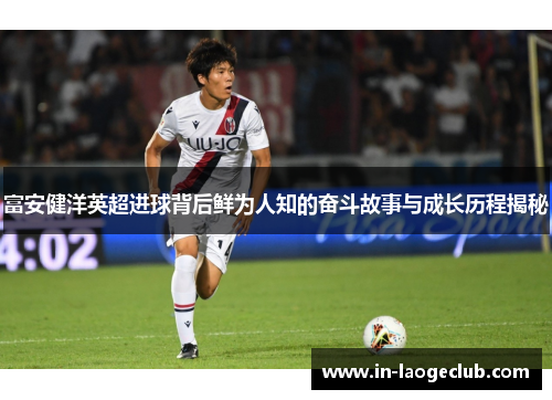 富安健洋英超进球背后鲜为人知的奋斗故事与成长历程揭秘