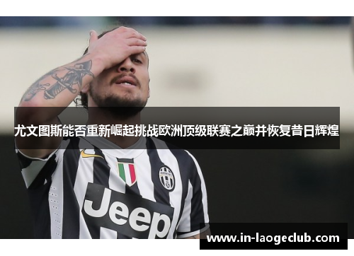 尤文图斯能否重新崛起挑战欧洲顶级联赛之巅并恢复昔日辉煌