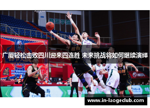 广厦轻松击败四川迎来四连胜 未来挑战将如何继续演绎