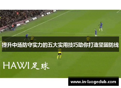 提升中场防守实力的五大实用技巧助你打造坚固防线