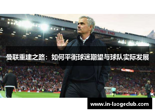 曼联重建之路：如何平衡球迷期望与球队实际发展