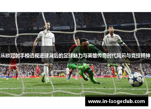 从欧冠射手榜透视进球背后的足球魅力与英雄传奇时代风云与竞技精神