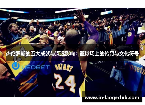 杰伦罗斯的五大成就与深远影响：篮球场上的传奇与文化符号