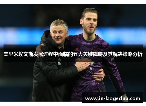 杰里米埃文斯发展过程中面临的五大关键障碍及其解决策略分析