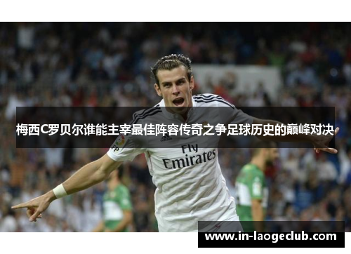 梅西C罗贝尔谁能主宰最佳阵容传奇之争足球历史的巅峰对决 梅西C罗贝尔谁能主宰最佳阵容传奇之争足球历史的巅峰对决