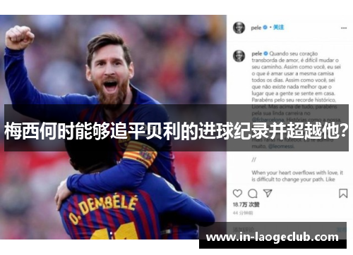 梅西何时能够追平贝利的进球纪录并超越他? 梅西何时能够追平贝利的进球纪录并超越他?