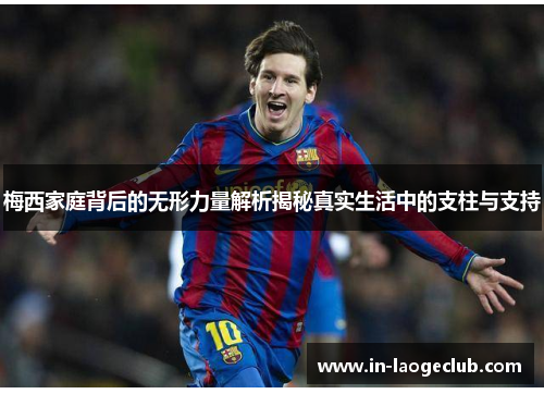 梅西家庭背后的无形力量解析揭秘真实生活中的支柱与支持 梅西家庭背后的无形力量解析揭秘真实生活中的支柱与支持